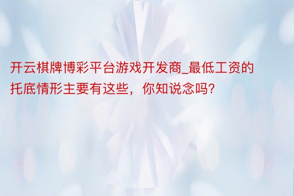 开云棋牌博彩平台游戏开发商_最低工资的托底情形主要有这些，你知说念吗？