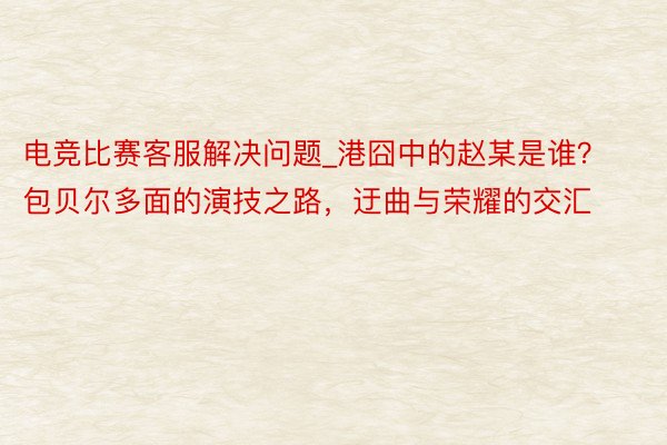 电竞比赛客服解决问题_港囧中的赵某是谁？包贝尔多面的演技之路，迂曲与荣耀的交汇