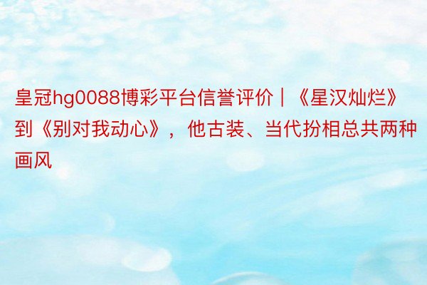 皇冠hg0088博彩平台信誉评价 | 《星汉灿烂》到《别对我动心》，他古装、当代扮相总共两种画风