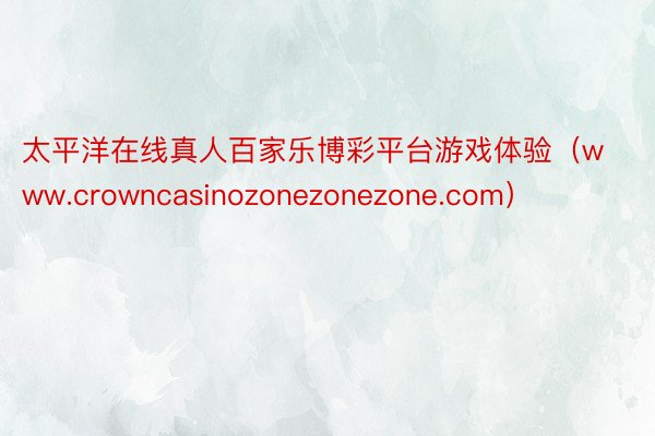 太平洋在线真人百家乐博彩平台游戏体验（www.crowncasinozonezonezone.com）