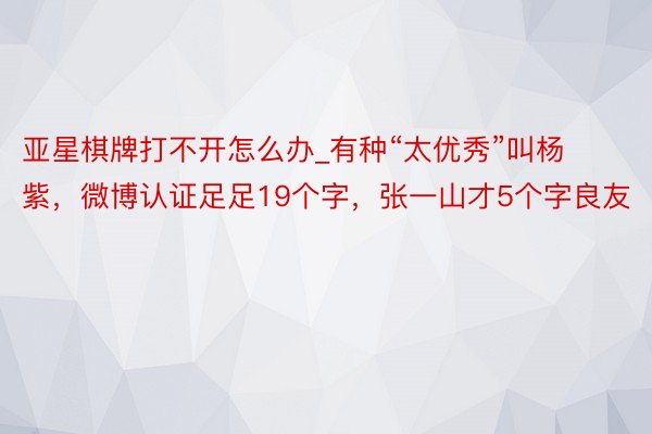 亚星棋牌打不开怎么办_有种“太优秀”叫杨紫，微博认证足足19个字，张一山才5个字良友