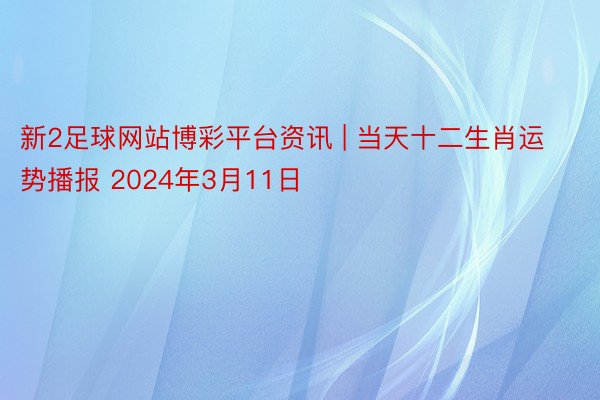 新2足球网站博彩平台资讯 | 当天十二生肖运势播报 2024年3月11日