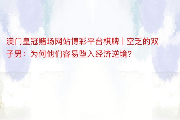 澳门皇冠赌场网站博彩平台棋牌 | 空乏的双子男：为何他们容易堕入经济逆境?