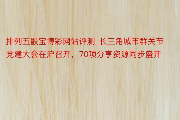 排列五骰宝博彩网站评测_长三角城市群关节党建大会在沪召开，70项分享资源同步盛开