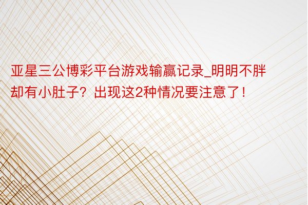 亚星三公博彩平台游戏输赢记录_明明不胖却有小肚子？出现这2种情况要注意了！