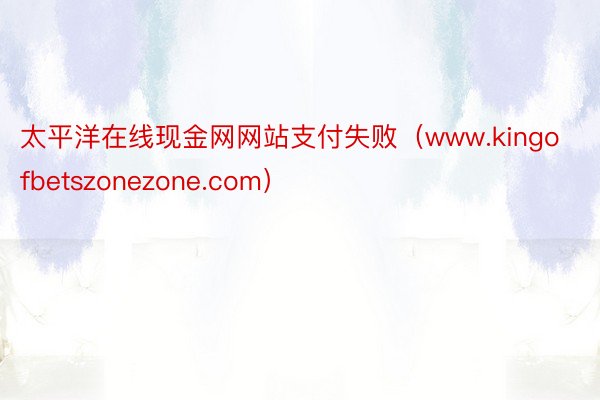 太平洋在线现金网网站支付失败（www.kingofbetszonezone.com）