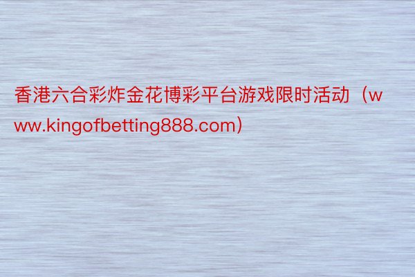 香港六合彩炸金花博彩平台游戏限时活动（www.kingofbetting888.com）