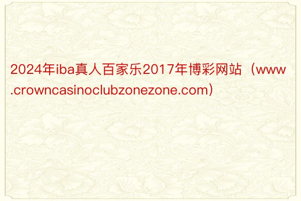 2024年iba真人百家乐2017年博彩网站（www.crowncasinoclubzonezone.com）