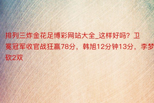 排列三炸金花足博彩网站大全_这样好吗？卫冕冠军收官战狂赢78分，韩旭12分钟13分，李梦砍2双