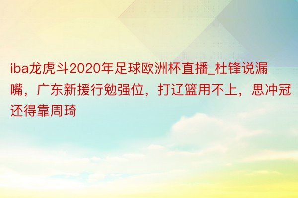 iba龙虎斗2020年足球欧洲杯直播_杜锋说漏嘴，广东新援行勉强位，打辽篮用不上，思冲冠还得靠周琦