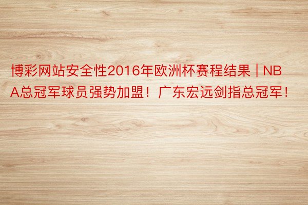 博彩网站安全性2016年欧洲杯赛程结果 | NBA总冠军球员强势加盟！广东宏远剑指总冠军！