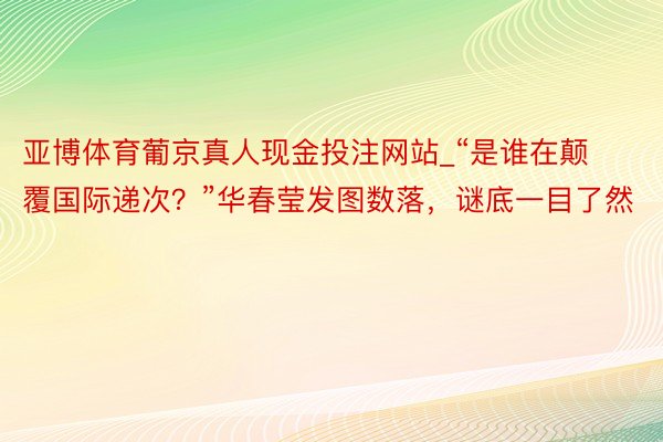 亚博体育葡京真人现金投注网站_“是谁在颠覆国际递次？”华春莹发图数落，谜底一目了然