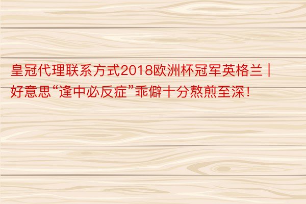 皇冠代理联系方式2018欧洲杯冠军英格兰 | 好意思“逢中必反症”乖僻十分熬煎至深！