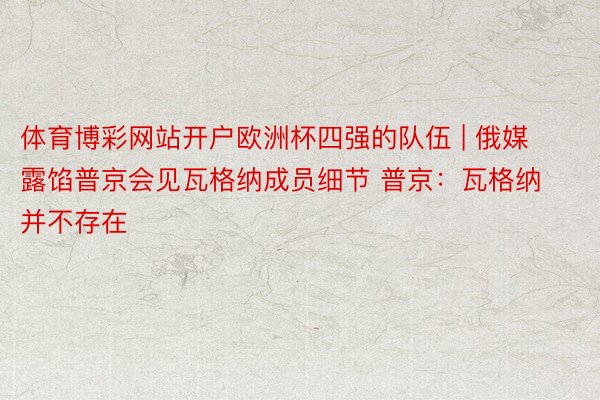 体育博彩网站开户欧洲杯四强的队伍 | 俄媒露馅普京会见瓦格纳成员细节 普京：瓦格纳并不存在