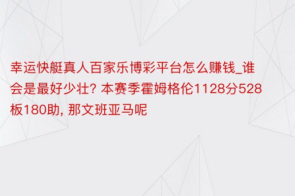 幸运快艇真人百家乐博彩平台怎么赚钱_谁会是最好少壮? 本赛季霍姆格伦1128分528板180助, 那文班亚马呢