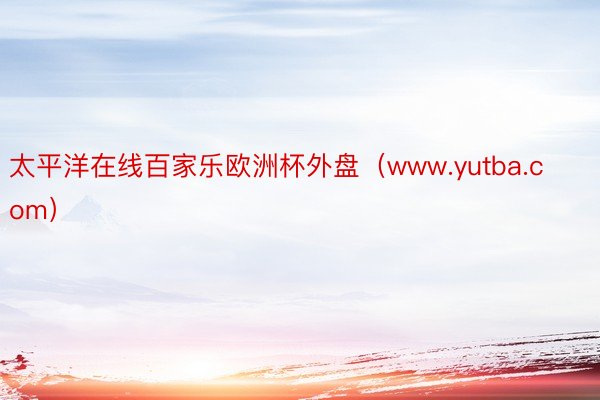 太平洋在线百家乐欧洲杯外盘（www.yutba.com）