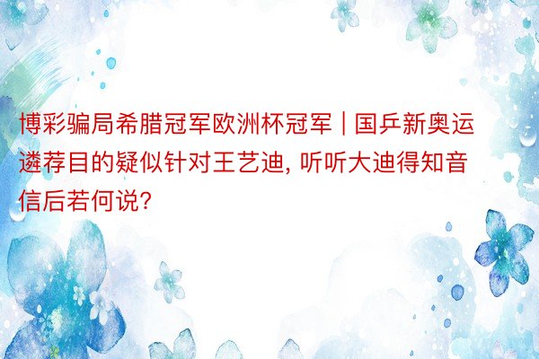 博彩骗局希腊冠军欧洲杯冠军 | 国乒新奥运遴荐目的疑似针对王艺迪, 听听大迪得知音信后若何说?