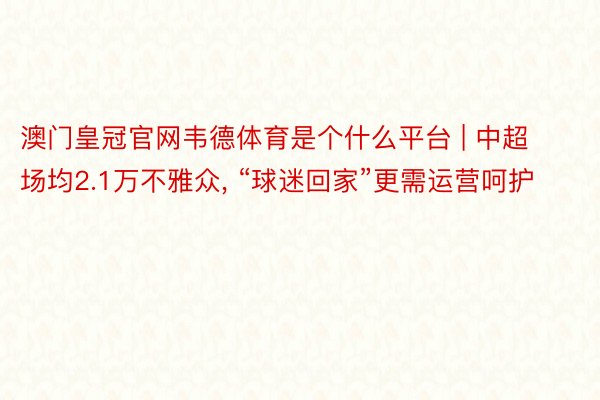 澳门皇冠官网韦德体育是个什么平台 | 中超场均2.1万不雅众, “球迷回家”更需运营呵护