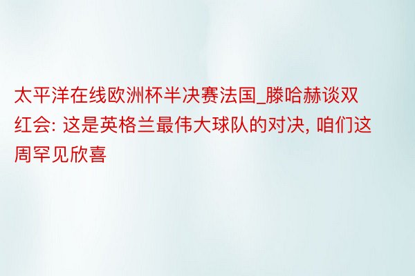 太平洋在线欧洲杯半决赛法国_滕哈赫谈双红会: 这是英格兰最伟大球队的对决， 咱们这周罕见欣喜