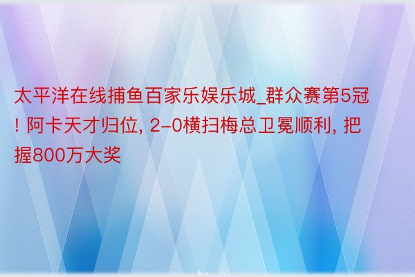 太平洋在线捕鱼百家乐娱乐城_群众赛第5冠! 阿卡天才归位, 2-0横扫梅总卫冕顺利, 把握800万大奖