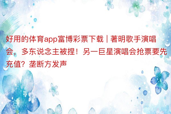 好用的体育app富博彩票下载 | 著明歌手演唱会，多东说念主被捏！另一巨星演唱会抢票要先充值？垄断方发声