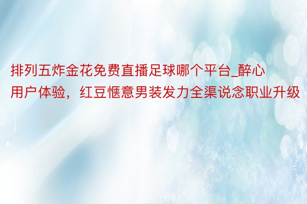 排列五炸金花免费直播足球哪个平台_醉心用户体验，红豆惬意男装发力全渠说念职业升级