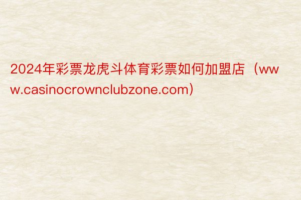 2024年彩票龙虎斗体育彩票如何加盟店（www.casinocrownclubzone.com）