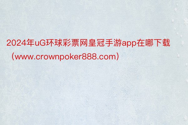 2024年uG环球彩票网皇冠手游app在哪下载（www.crownpoker888.com）