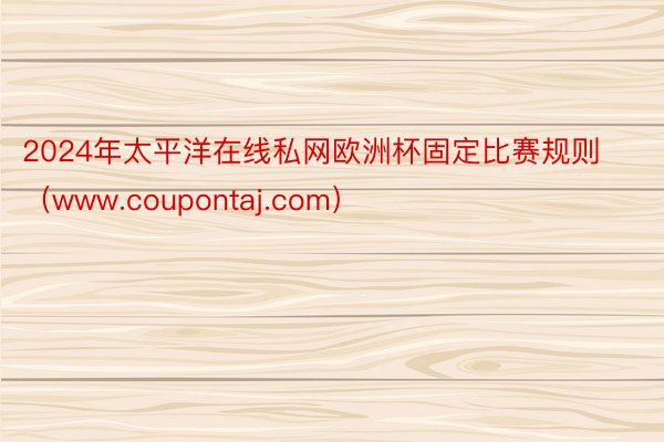 2024年太平洋在线私网欧洲杯固定比赛规则（www.coupontaj.com）