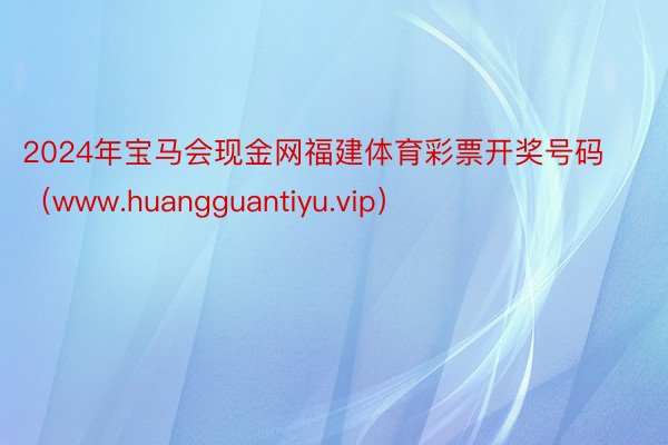 2024年宝马会现金网福建体育彩票开奖号码（www.huangguantiyu.vip）