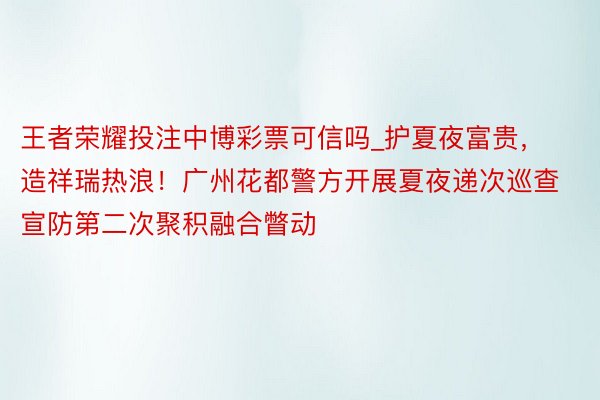 王者荣耀投注中博彩票可信吗_护夏夜富贵，造祥瑞热浪！广州花都警方开展夏夜递次巡查宣防第二次聚积融合瞥动