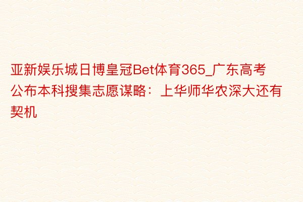 亚新娱乐城日博皇冠Bet体育365_广东高考公布本科搜集志愿谋略：上华师华农深大还有契机