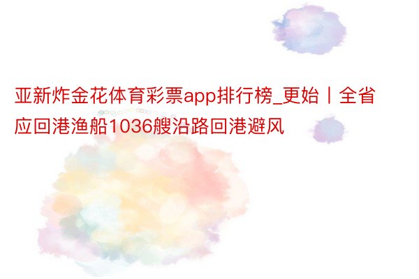 亚新炸金花体育彩票app排行榜_更始丨全省应回港渔船1036艘沿路回港避风