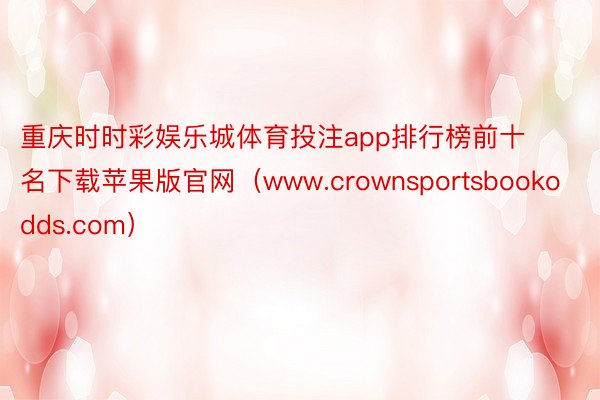 重庆时时彩娱乐城体育投注app排行榜前十名下载苹果版官网（www.crownsportsbookodds.com）