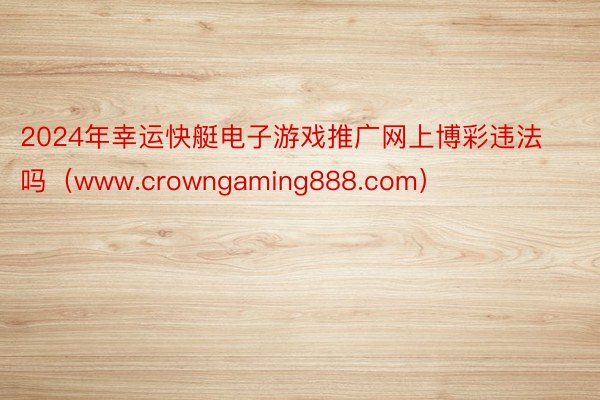 2024年幸运快艇电子游戏推广网上博彩违法吗（www.crowngaming888.com）