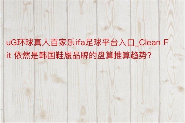 uG环球真人百家乐ifa足球平台入口_Clean Fit 依然是韩国鞋履品牌的盘算推算趋势?