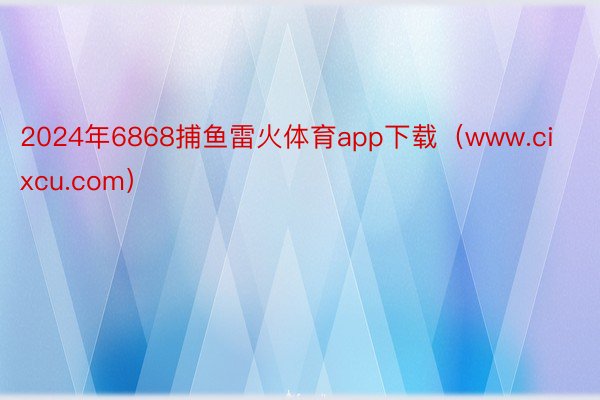 2024年6868捕鱼雷火体育app下载（www.cixcu.com）