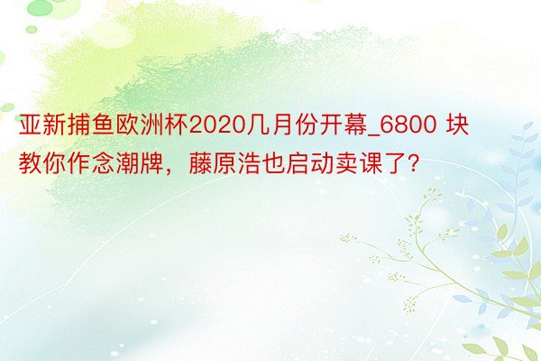 亚新捕鱼欧洲杯2020几月份开幕_6800 块教你作念潮牌，藤原浩也启动卖课了？