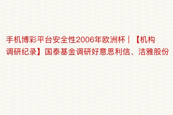 手机博彩平台安全性2006年欧洲杯 | 【机构调研纪录】国泰基金调研好意思利信、洁雅股份