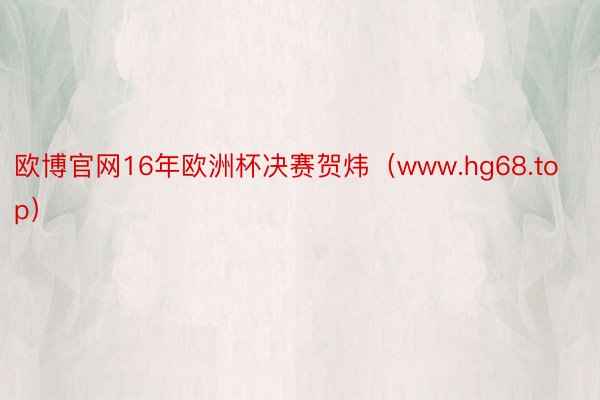 欧博官网16年欧洲杯决赛贺炜（www.hg68.top）