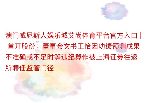 澳门威尼斯人娱乐城艾尚体育平台官方入口 | 首开股份：董事会文书王怡因功绩预测成果不准确或不足时等违纪算作被上海证券往返所聘任监管门径