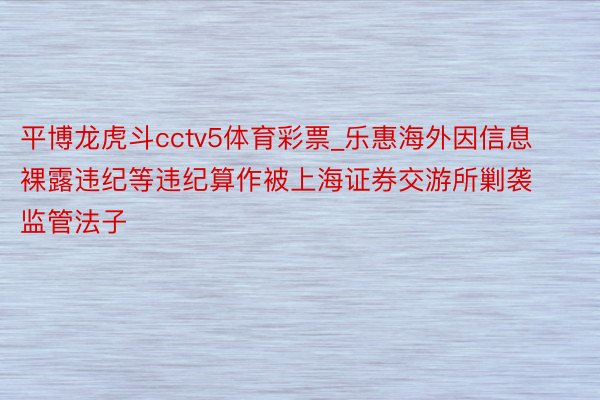 平博龙虎斗cctv5体育彩票_乐惠海外因信息裸露违纪等违纪算作被上海证券交游所剿袭监管法子