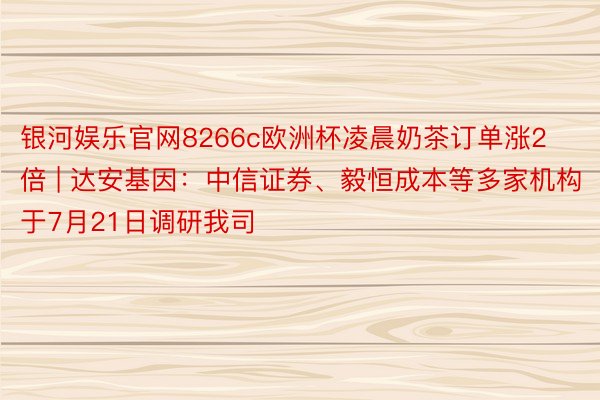 银河娱乐官网8266c欧洲杯凌晨奶茶订单涨2倍 | 达安基因：中信证券、毅恒成本等多家机构于7月21日调研我司