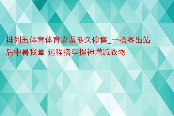 排列五体育体育彩票多久停售_一搭客出站后中暑我晕 远程搭车提神增减衣物