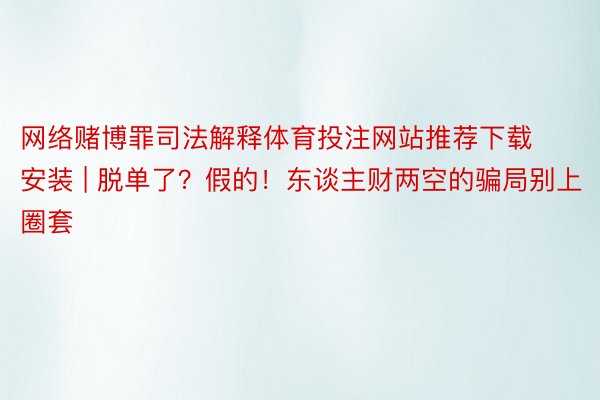 网络赌博罪司法解释体育投注网站推荐下载安装 | 脱单了？假的！东谈主财两空的骗局别上圈套