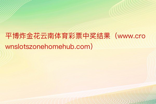 平博炸金花云南体育彩票中奖结果（www.crownslotszonehomehub.com）