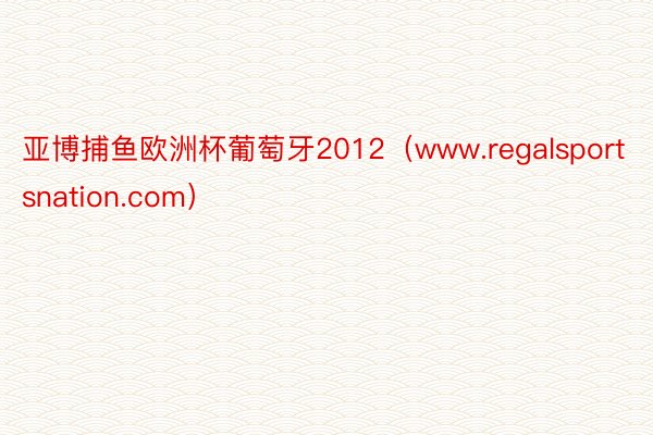 亚博捕鱼欧洲杯葡萄牙2012（www.regalsportsnation.com）