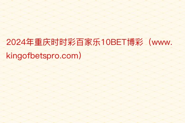 2024年重庆时时彩百家乐10BET博彩（www.kingofbetspro.com）