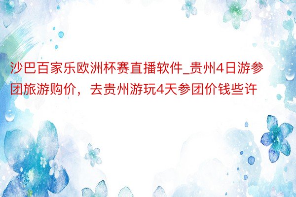 沙巴百家乐欧洲杯赛直播软件_贵州4日游参团旅游购价，去贵州游玩4天参团价钱些许