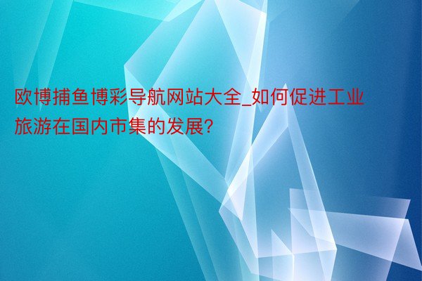 欧博捕鱼博彩导航网站大全_如何促进工业旅游在国内市集的发展？